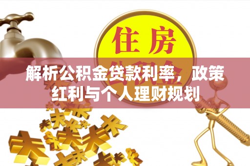 武平解析公积金贷款利率，政策红利与个人理财规划