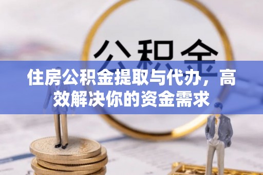 武平住房公积金提取与代办，高效解决你的资金需求