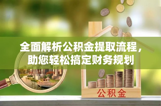 武平全面解析公积金提取流程，助您轻松搞定财务规划