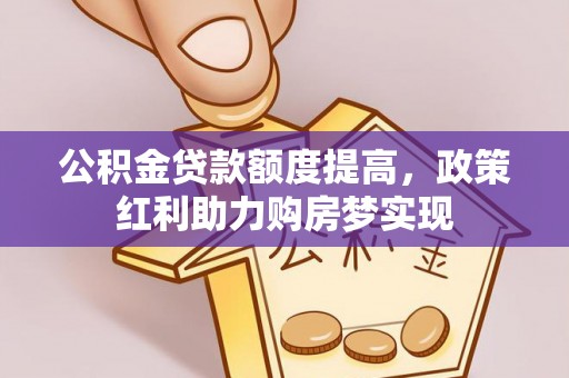 武平公积金贷款额度提高，政策红利助力购房梦实现