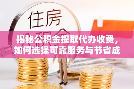 武平揭秘公积金提取代办收费，如何选择可靠服务与节省成本？