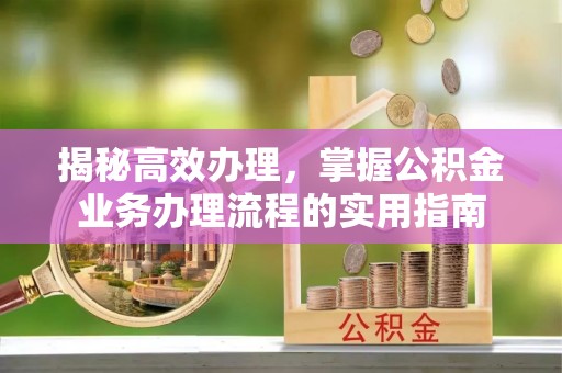 武平揭秘高效办理，掌握公积金业务办理流程的实用指南