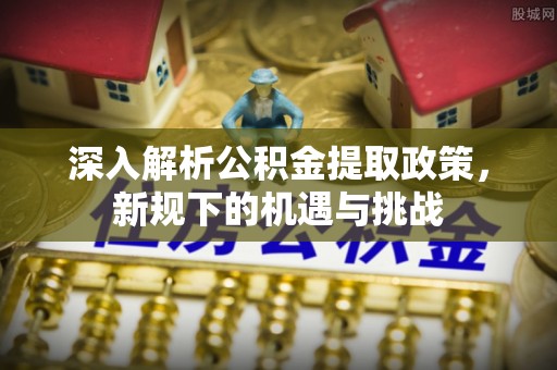 武平深入解析公积金提取政策，新规下的机遇与挑战