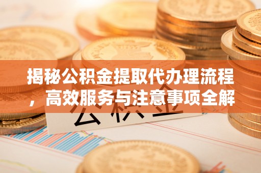 武平揭秘公积金提取代办理流程，高效服务与注意事项全解析