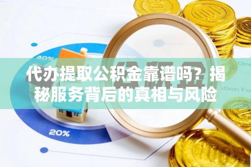 武平代办提取公积金靠谱吗？揭秘服务背后的真相与风险