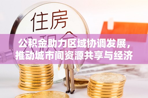 武平公积金助力区域协调发展，推动城市间资源共享与经济均衡发展