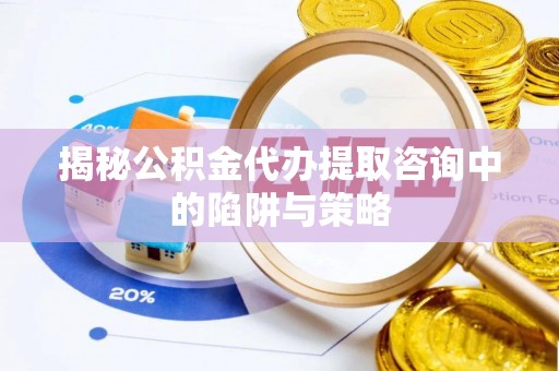 武平揭秘公积金代办提取咨询中的陷阱与策略