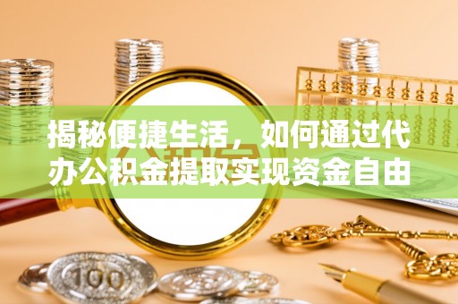 武平揭秘便捷生活，如何通过代办公积金提取实现资金自由