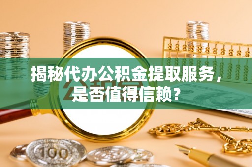 武平揭秘代办公积金提取服务，是否值得信赖？