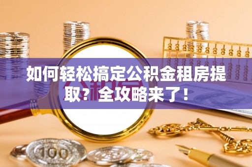 武平如何轻松搞定公积金租房提取？全攻略来了！