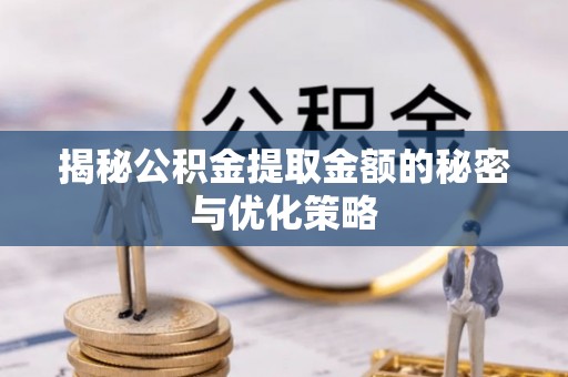 武平揭秘公积金提取金额的秘密与优化策略
