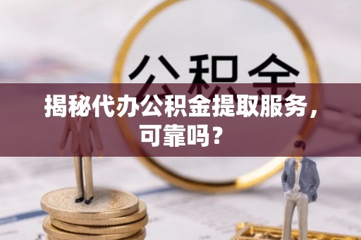 武平揭秘代办公积金提取服务，可靠吗？