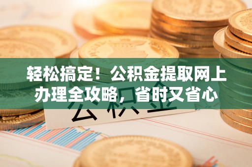 武平轻松搞定！公积金提取网上办理全攻略，省时又省心