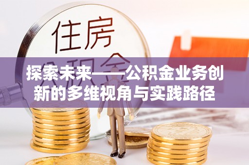 武平探索未来——公积金业务创新的多维视角与实践路径