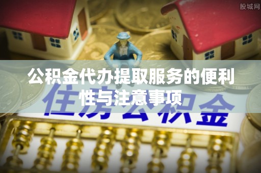 武平公积金代办提取服务的便利性与注意事项
