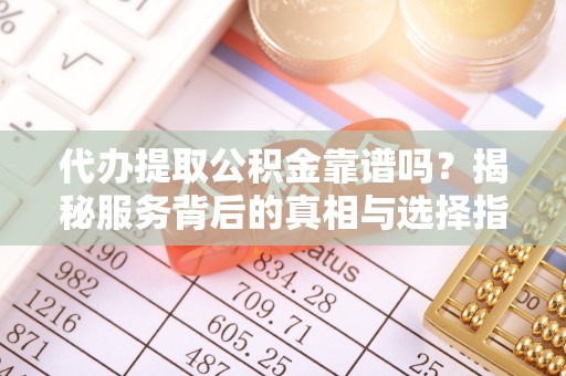 武平代办提取公积金靠谱吗？揭秘服务背后的真相与选择指南