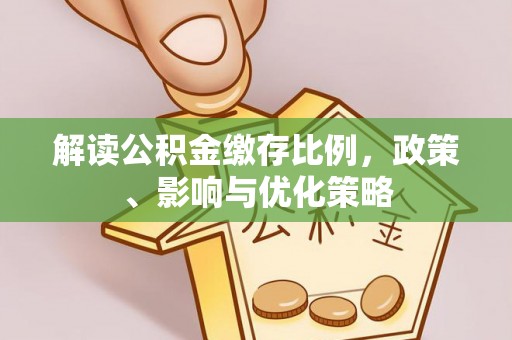 武平解读公积金缴存比例，政策、影响与优化策略