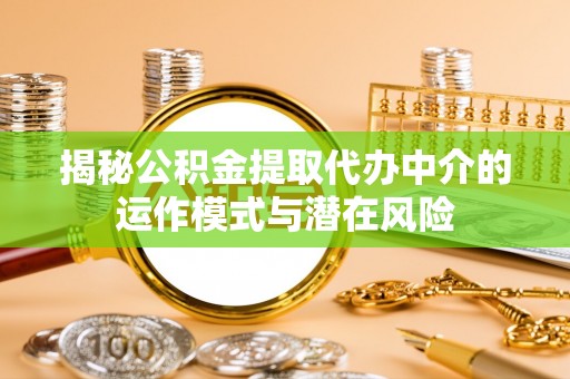 武平揭秘公积金提取代办中介的运作模式与潜在风险