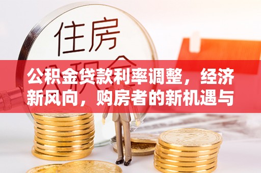 武平公积金贷款利率调整，经济新风向，购房者的新机遇与挑战