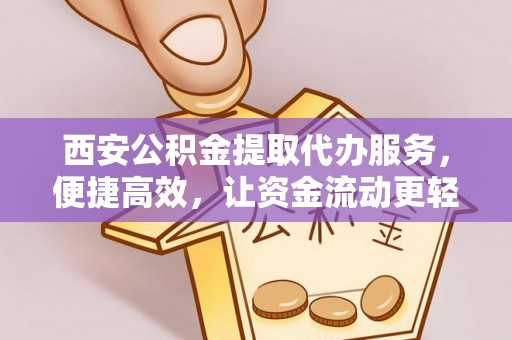武平西安公积金提取代办服务，便捷高效，让资金流动更轻松