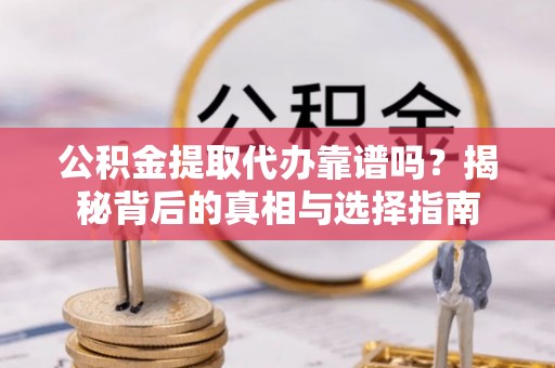 武平公积金提取代办靠谱吗？揭秘背后的真相与选择指南