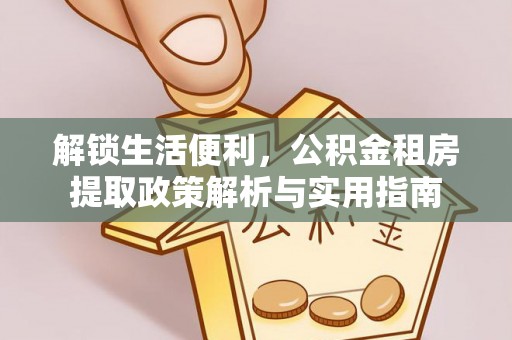 武平解锁生活便利，公积金租房提取政策解析与实用指南
