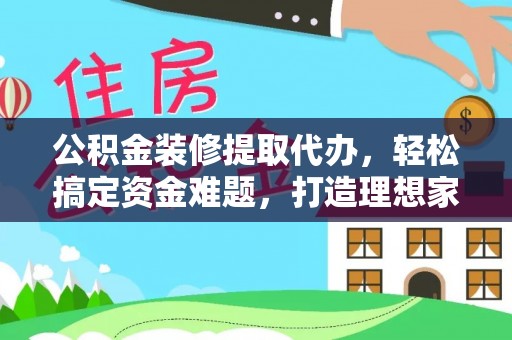 武平公积金装修提取代办，轻松搞定资金难题，打造理想家居
