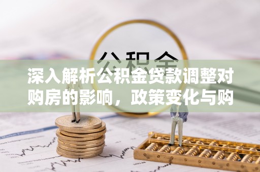 武平深入解析公积金贷款调整对购房的影响，政策变化与购房者选择