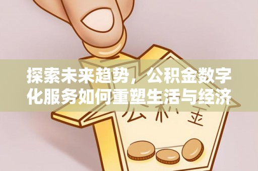 武平探索未来趋势，公积金数字化服务如何重塑生活与经济