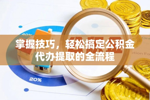 武平掌握技巧，轻松搞定公积金代办提取的全流程