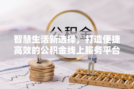 武平智慧生活新选择，打造便捷高效的公积金线上服务平台