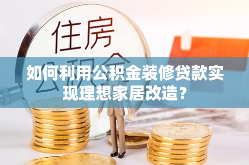 武平如何利用公积金装修贷款实现理想家居改造？