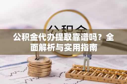 武平公积金代办提取靠谱吗？全面解析与实用指南