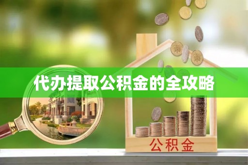 武平代办提取公积金的全攻略