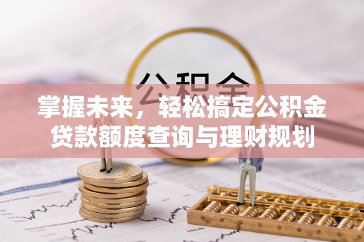 武平掌握未来，轻松搞定公积金贷款额度查询与理财规划