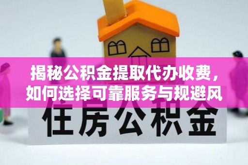 武平揭秘公积金提取代办收费，如何选择可靠服务与规避风险