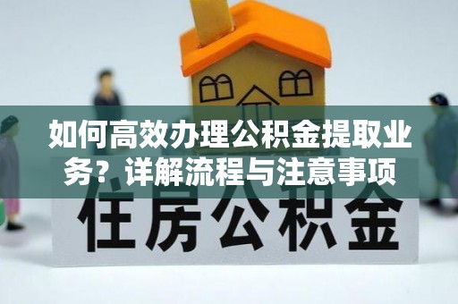 武平如何高效办理公积金提取业务？详解流程与注意事项