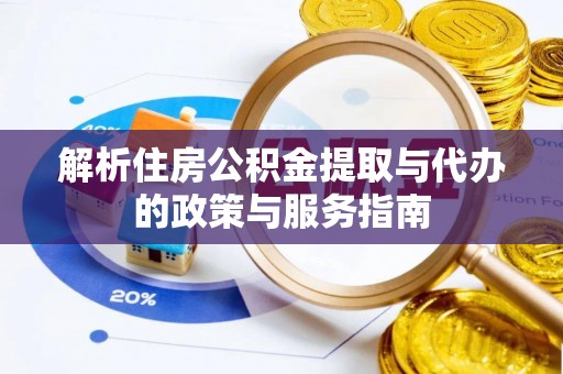 武平解析住房公积金提取与代办的政策与服务指南