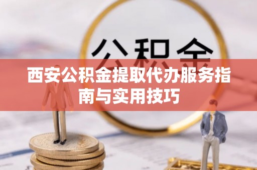 武平西安公积金提取代办服务指南与实用技巧
