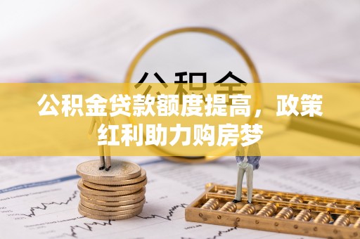武平公积金贷款额度提高，政策红利助力购房梦