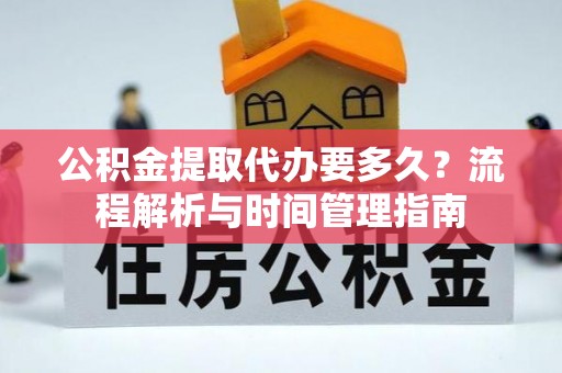 武平公积金提取代办要多久？流程解析与时间管理指南