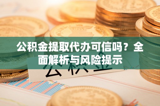 武平公积金提取代办可信吗？全面解析与风险提示