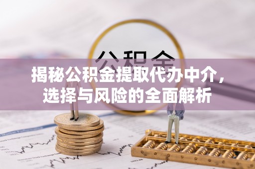 武平揭秘公积金提取代办中介，选择与风险的全面解析
