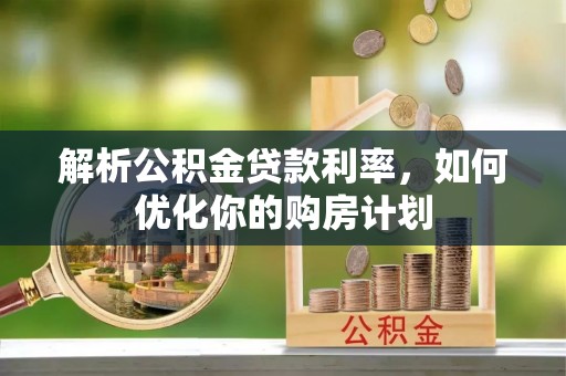 武平解析公积金贷款利率，如何优化你的购房计划