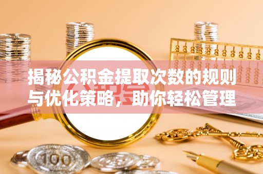 武平揭秘公积金提取次数的规则与优化策略，助你轻松管理财务