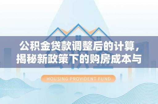 武平公积金贷款调整后的计算，揭秘新政策下的购房成本与规划策略