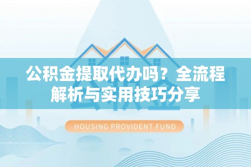 武平公积金提取代办吗？全流程解析与实用技巧分享