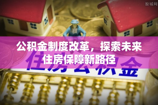 武平公积金制度改革，探索未来住房保障新路径