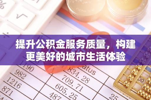 武平提升公积金服务质量，构建更美好的城市生活体验