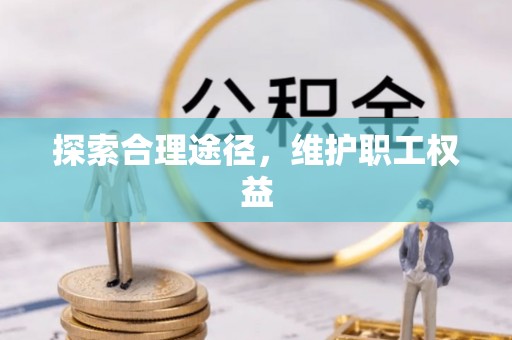武平探索合理途径，维护职工权益